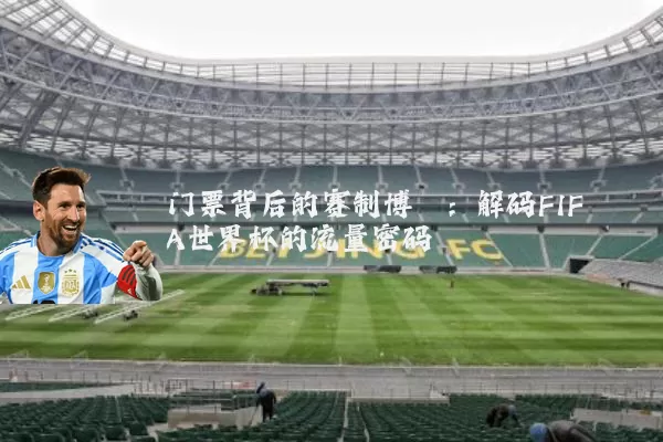 门票背后的赛制博弈:解码FIFA世界杯的流量密码
