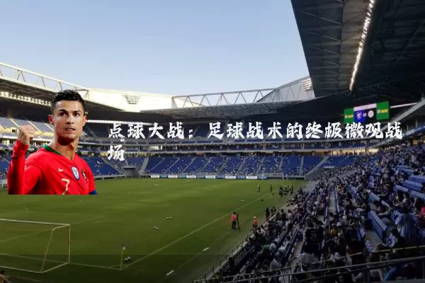 点球大战：足球战术的终极微观战场