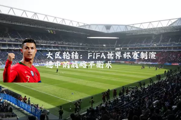 大区轮转：FIFA世界杯赛制演进中的战略平衡术
