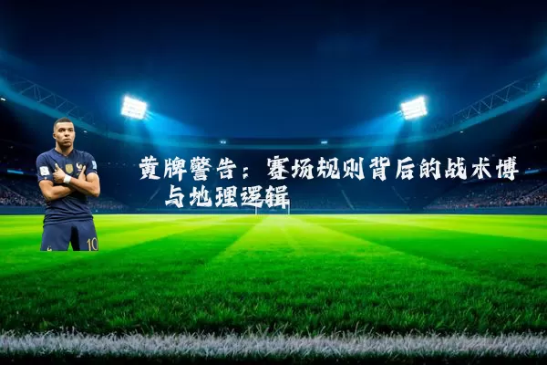 黄牌警告:赛场规则背后的战术博弈与地理逻辑