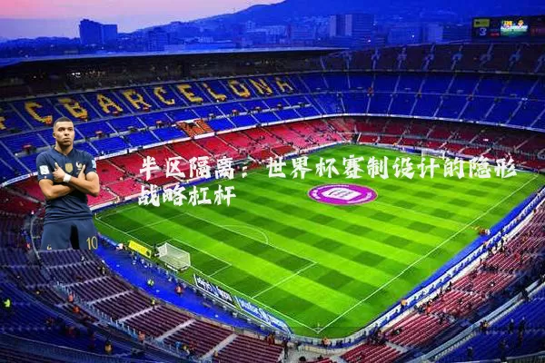 半区隔离:世界杯赛制设计的隐形战略杠杆