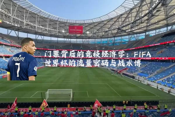 门票背后的竞技经济学:FIFA世界杯的流量密码与战术博弈