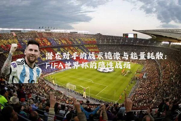 潜在对手的战术镜像与能量耗散:FIFA世界杯的隐性战场