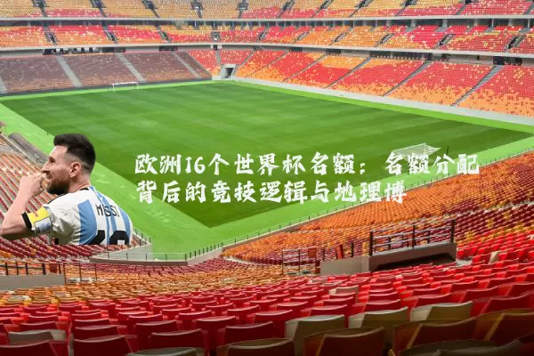 欧洲16个世界杯名额:名额分配背后的竞技逻辑与地理博弈