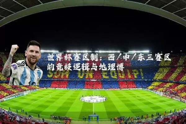世界杯赛区制:西/中/东三赛区的竞技逻辑与地理博弈