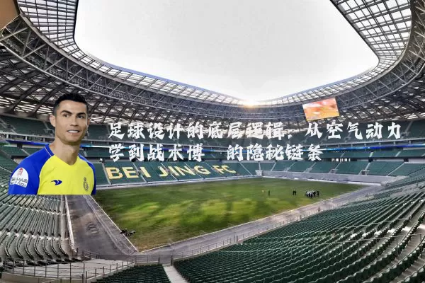 足球设计的底层逻辑：从空气动力学到战术博弈的隐秘链条