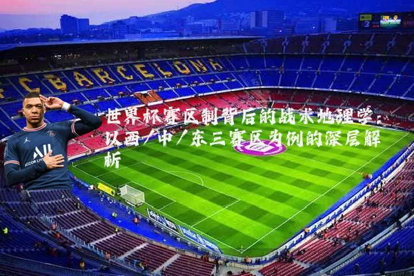 世界杯赛区制背后的战术地理学：以西/中/东三赛区为例的深层解析