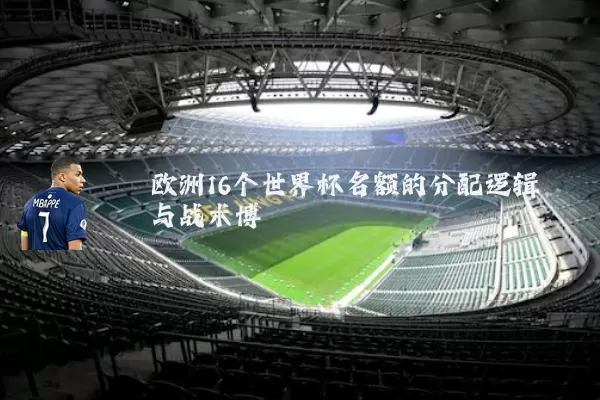欧洲16个世界杯名额的分配逻辑与战术博弈