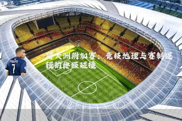 跨大洲附加赛:竞技地理与赛制逻辑的终极碰撞