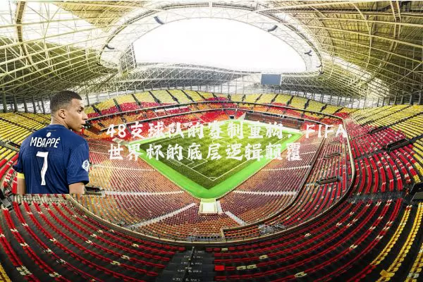 48支球队的赛制重构：FIFA世界杯的底层逻辑颠覆