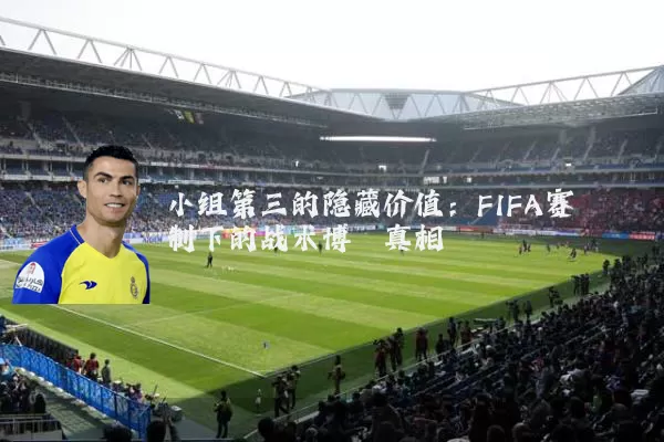 小组第三的隐藏价值:FIFA赛制下的战术博弈真相