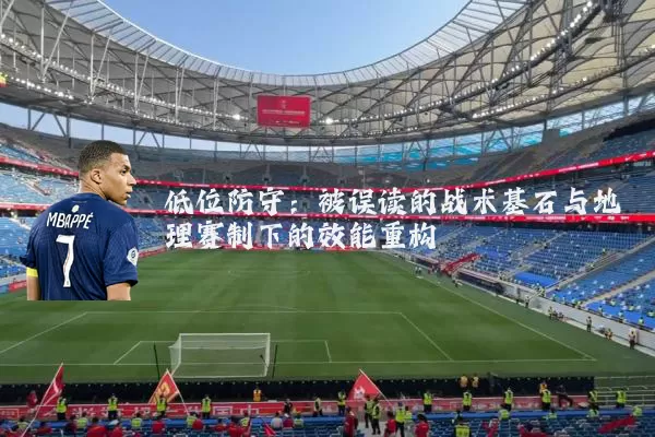 低位防守：被误读的战术基石与地理赛制下的效能重构