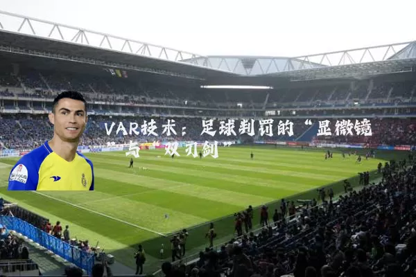 VAR技术:足球判罚的“显微镜”与“双刃剑”