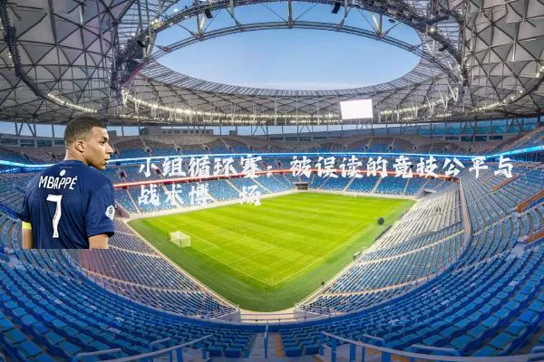 小组循环赛:被误读的竞技公平与战术博弈场