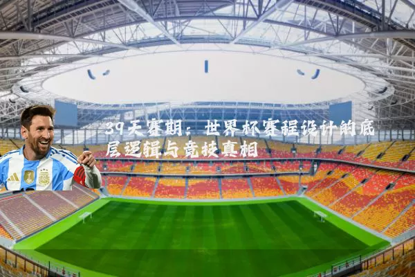 39天赛期:世界杯赛程设计的底层逻辑与竞技真相