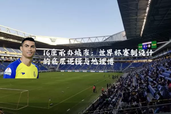 16座承办城市:世界杯赛制设计的底层逻辑与地理博弈